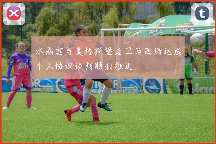 水晶宫与奥格斯堡后卫马西玛达成个人协议谈判顺利推进
