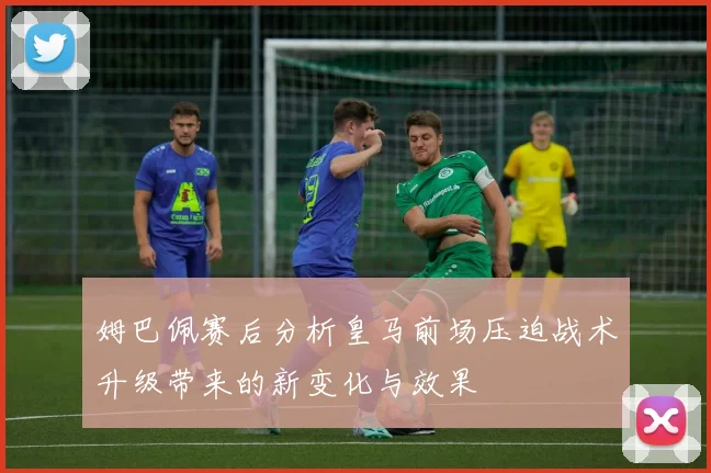姆巴佩赛后分析皇马前场压迫战术升级带来的新变化与效果
