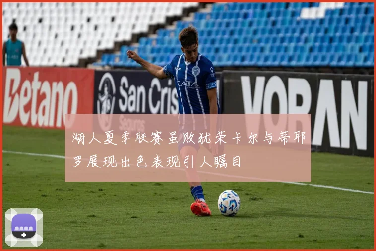 湖人夏季联赛虽败犹荣卡尔与蒂耶罗展现出色表现引人瞩目