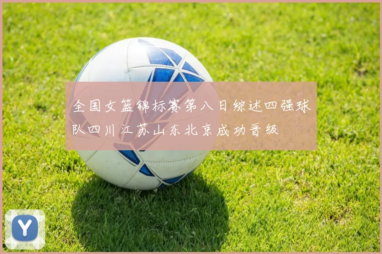 全国女篮锦标赛第八日综述四强球队四川江苏山东北京成功晋级