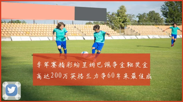 季军赛精彩纷呈姆巴佩争金靴奖金高达200万英格兰力争60年来最佳成绩