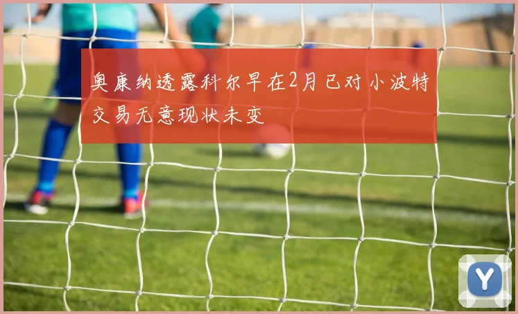 奥康纳透露科尔早在2月已对小波特交易无意现状未变