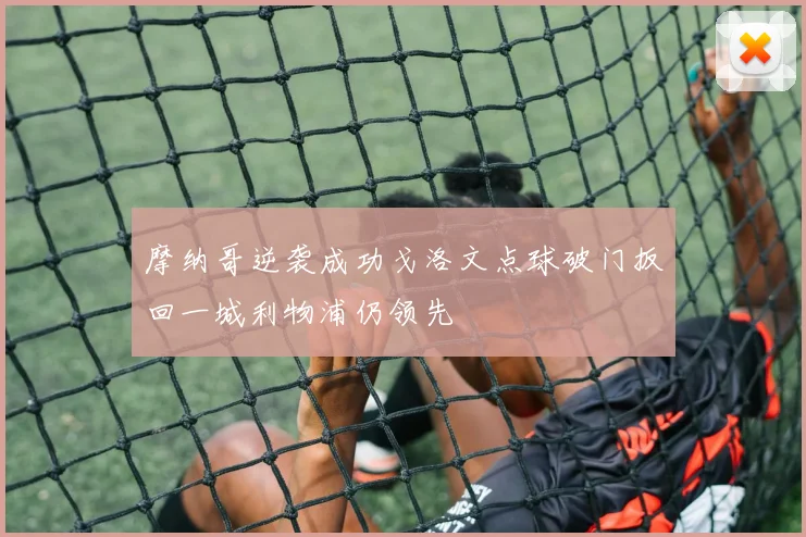 摩纳哥逆袭成功戈洛文点球破门扳回一城利物浦仍领先