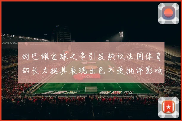 姆巴佩金球之争引发热议法国体育部长力挺其表现出色不受批评影响