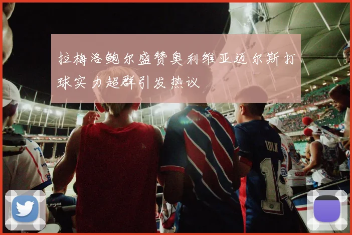 拉梅洛鲍尔盛赞奥利维亚迈尔斯打球实力超群引发热议