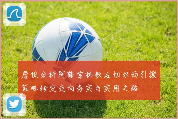 詹俊分析阿隆索执教后切尔西引援策略转变走向务实与实用之路