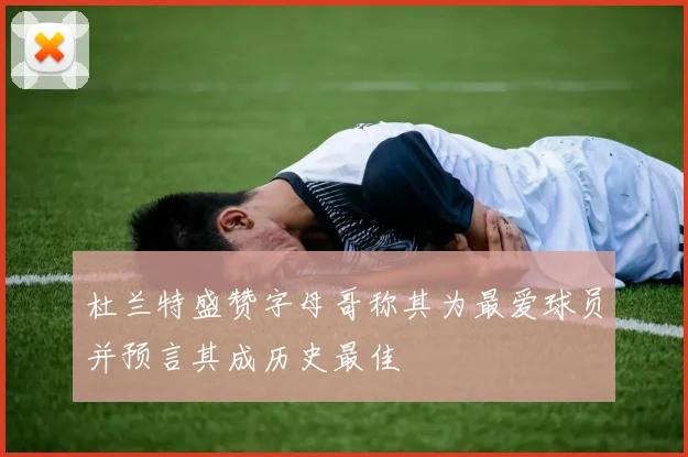 杜兰特盛赞字母哥称其为最爱球员并预言其成历史最佳